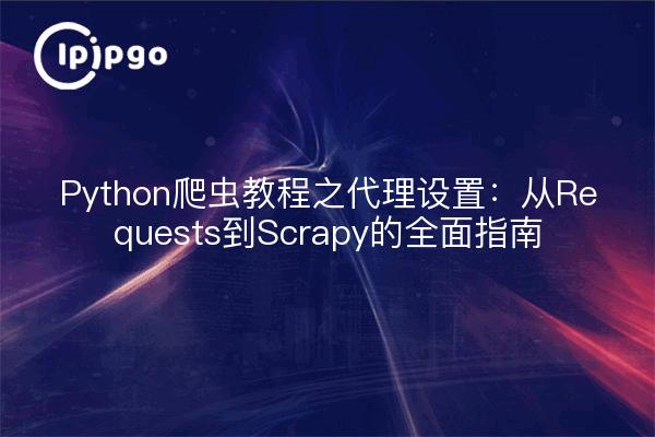 Python爬虫教程之代理设置：从Requests到Scrapy的全面指南