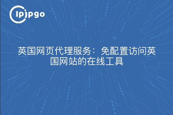 英国网页代理服务：免配置访问英国网站的在线工具