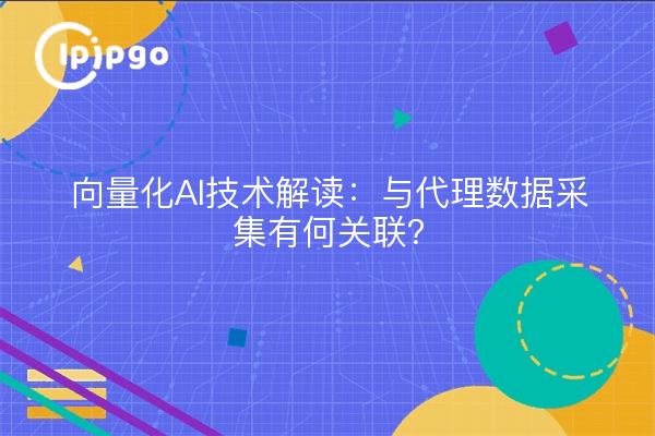 向量化AI技术解读：与代理数据采集有何关联？