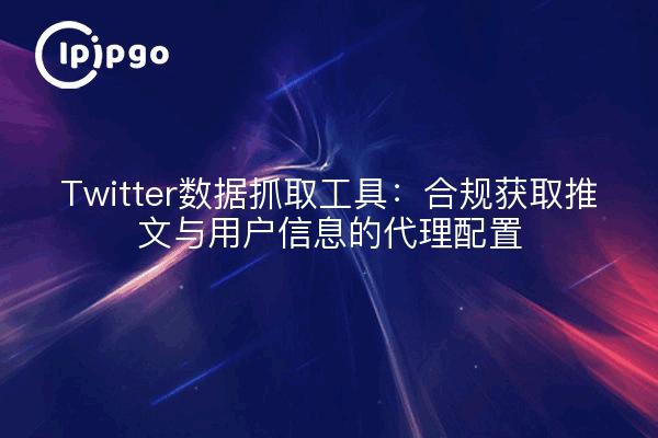 Twitter数据抓取工具:合规获取推文与用户信息的代理配置