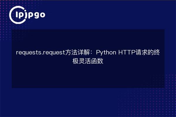 requests.request方法详解:Python HTTP请求的终极灵活函数 - IPIPGO