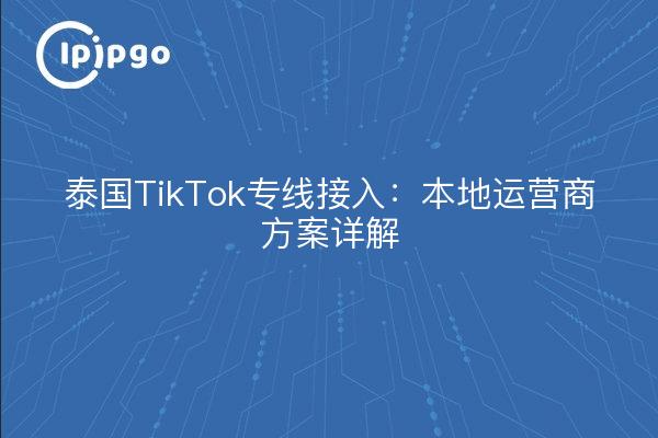 泰国TikTok专线接入：本地运营商方案详解
