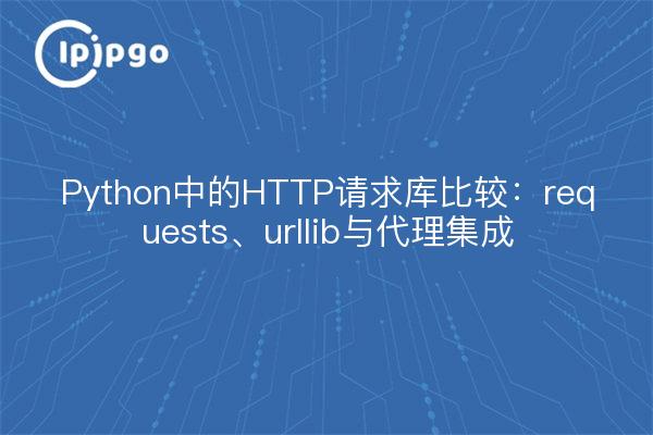 Python中的HTTP请求库比较:requests、urllib与代理集成