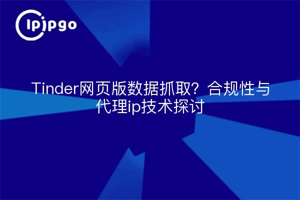 Tinder网页版数据抓取？合规性与代理ip技术探讨