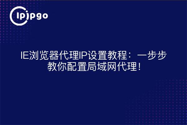 IE浏览器代理IP设置教程：一步步教你配置局域网代理！