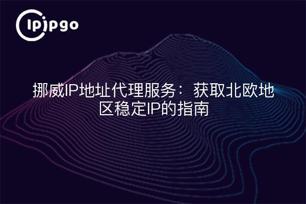 挪威IP地址代理服务：获取北欧地区稳定IP的指南