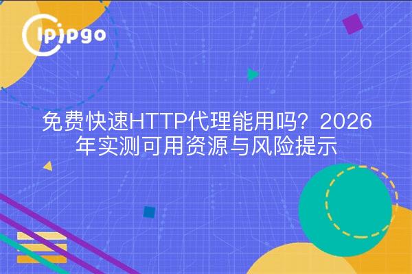 免费快速HTTP代理能用吗？2026年实测可用资源与风险提示
