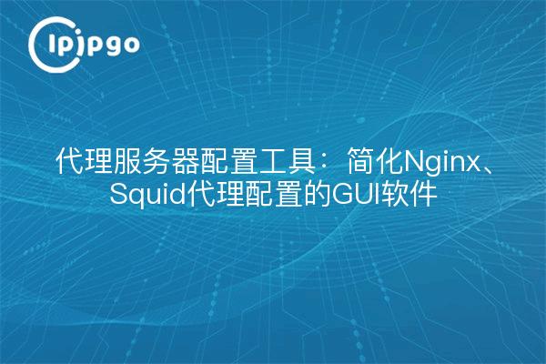 代理服务器配置工具：简化Nginx、Squid代理配置的GUI软件