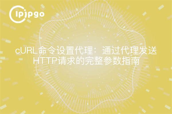 cURL命令设置代理：通过代理发送HTTP请求的完整参数指南