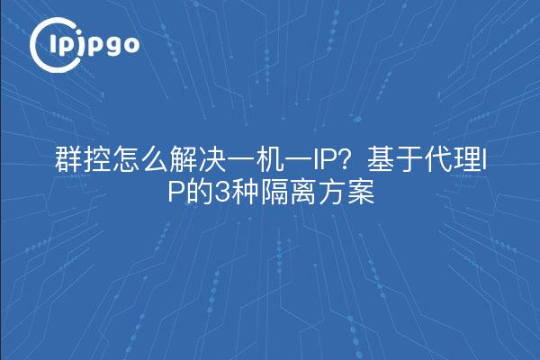 群控怎么解决一机一IP？基于代理IP的3种隔离方案