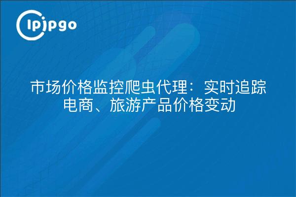 市场价格监控爬虫代理:实时追踪电商、旅游产品价格变动