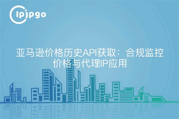亚马逊价格历史API获取：合规监控价格与代理IP应用