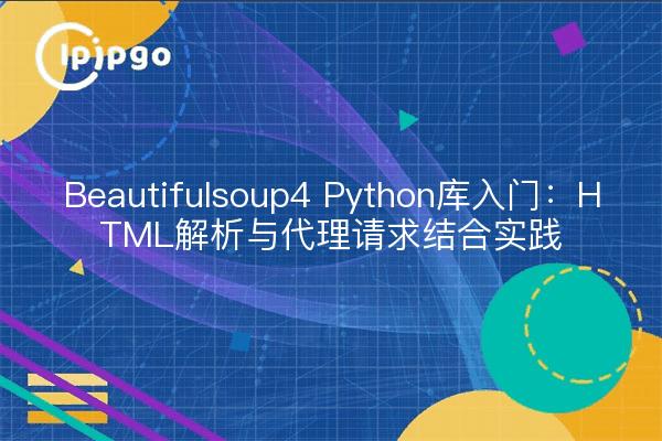 Beautifulsoup4 Python库入门：HTML解析与代理请求结合实践