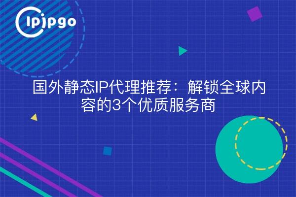 Recommended foreign static IP proxies: 3 quality service providers for unlocking global content