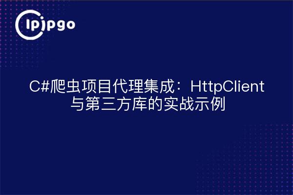 C#爬虫项目代理集成：HttpClient与第三方库的实战示例