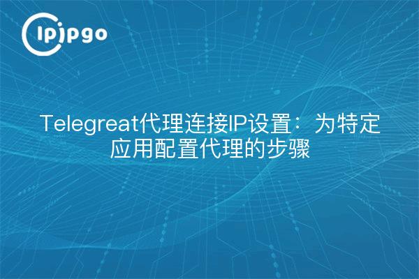 Telegreat代理连接IP设置：为特定应用配置代理的步骤