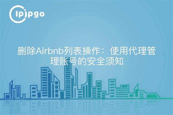 删除Airbnb列表操作：使用代理管理账号的安全须知