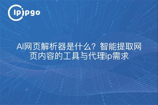 AI网页解析器是什么？智能提取网页内容的工具与代理ip需求