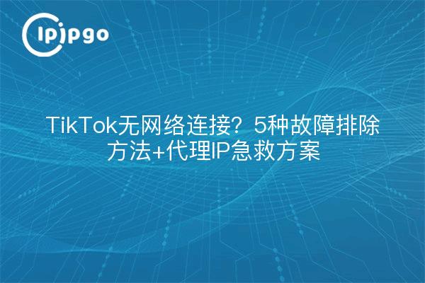 TikTok无网络连接?5种故障排除方法+代理IP急救方案