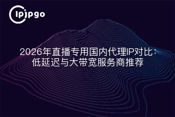 2026年直播专用国内代理IP对比:低延迟与大带宽服务商推荐