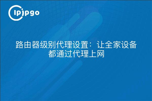 路由器级别代理设置：让全家设备都通过代理上网