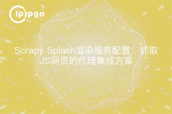 Scrapy Splash渲染服务配置:抓取JS网页的代理集成方案