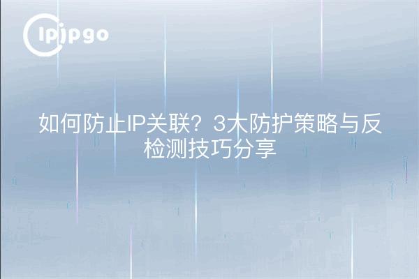 如何防止IP关联?3大防护策略与反检测技巧分享
