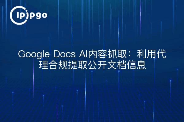 Google Docs AI内容抓取：利用代理合规提取公开文档信息