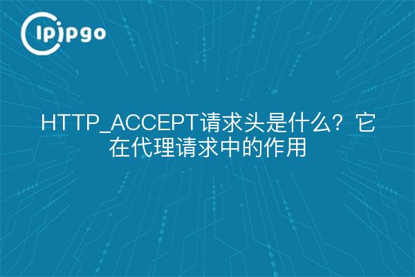 HTTP_ACCEPT请求头是什么？它在代理请求中的作用