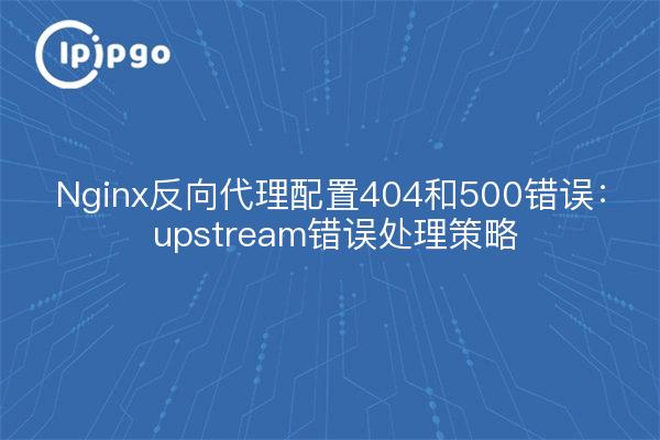 Nginx反向代理配置404和500错误: upstream错误处理策略