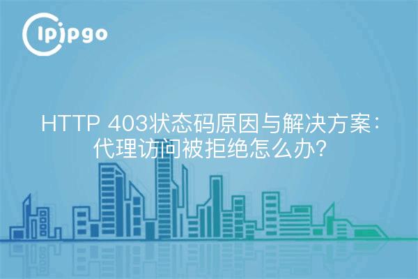 HTTP 403状态码原因与解决方案：代理访问被拒绝怎么办？