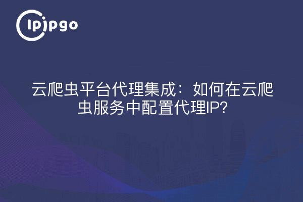云爬虫平台代理集成:如何在云爬虫服务中配置代理IP?