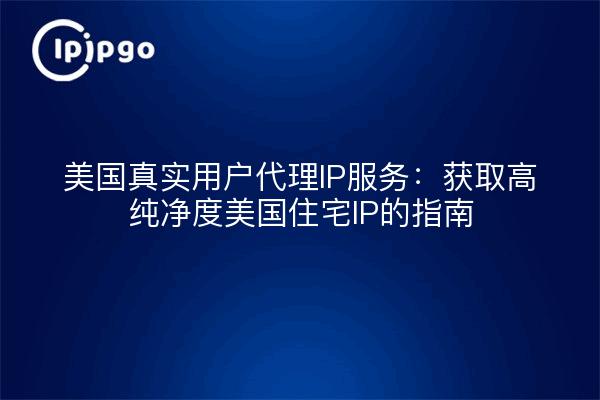 美国真实用户代理IP服务:获取高纯净度美国住宅IP的指南