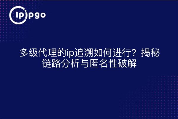 多级代理的ip追溯如何进行?揭秘链路分析与匿名性破解
