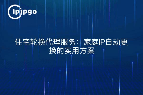 住宅轮换代理服务：家庭IP自动更换的实用方案