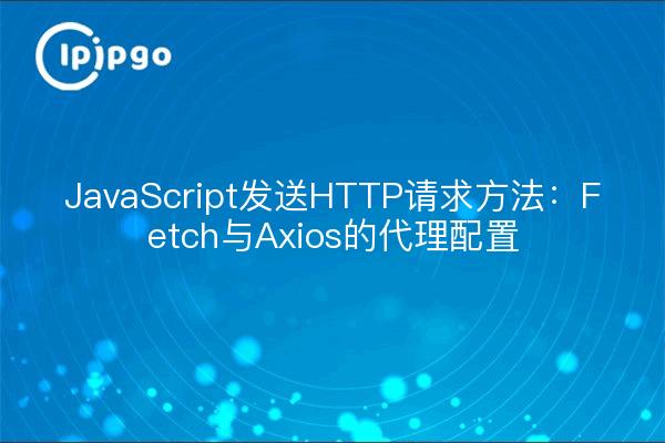 JavaScript发送HTTP请求方法：Fetch与Axios的代理配置
