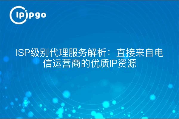 ISP级别代理服务解析：直接来自电信运营商的优质IP资源