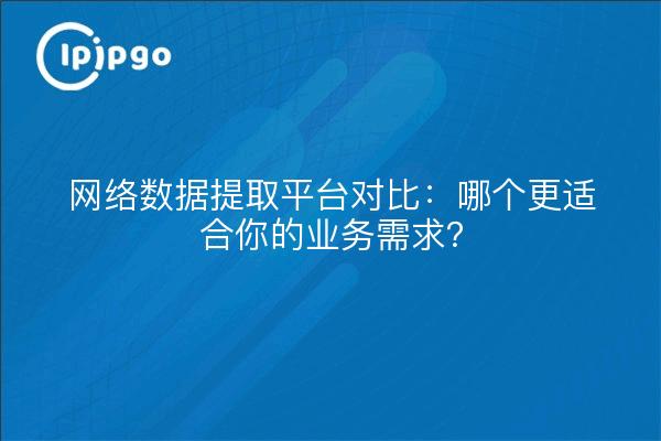 网络数据提取平台对比:哪个更适合你的业务需求?