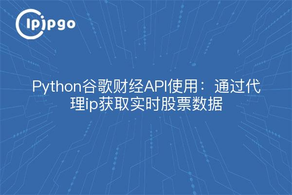 Python谷歌财经API使用：通过代理ip获取实时股票数据