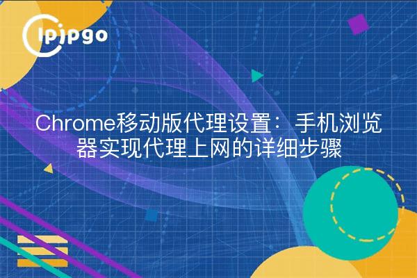 Chrome移动版代理设置：手机浏览器实现代理上网的详细步骤