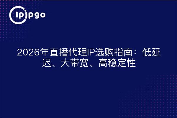 2026年直播代理IP选购指南:低延迟、大带宽、高稳定性