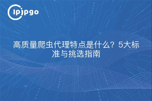 高质量爬虫代理特点是什么?5大标准与挑选指南
