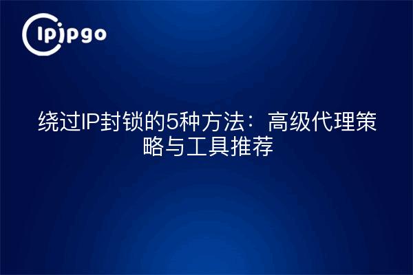 绕过IP封锁的5种方法：高级代理策略与工具推荐