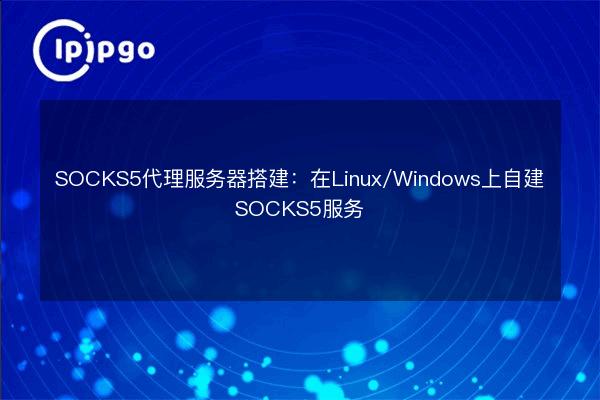Socks5 Client Windows SOCKS5代理服务器搭建:在Linux/Windows上自建SOCKS5服务 - IPIPGO