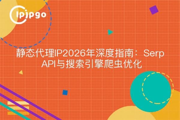 静态代理IP2026年深度指南：Serp API与搜索引擎爬虫优化