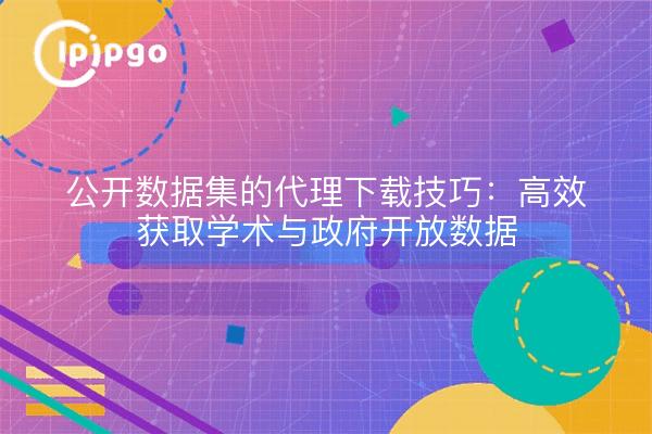 公开数据集的代理下载技巧:高效获取学术与政府开放数据