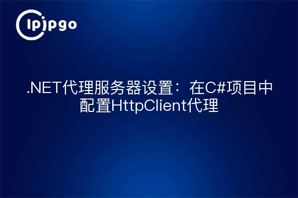 .NET代理服务器设置:在C#项目中配置HttpClient代理
