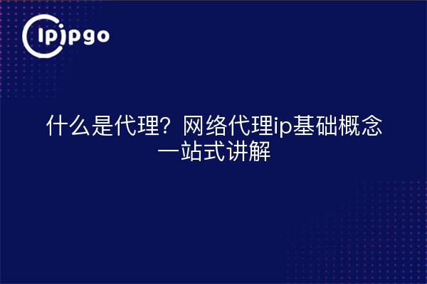 什么是代理？网络代理ip基础概念一站式讲解