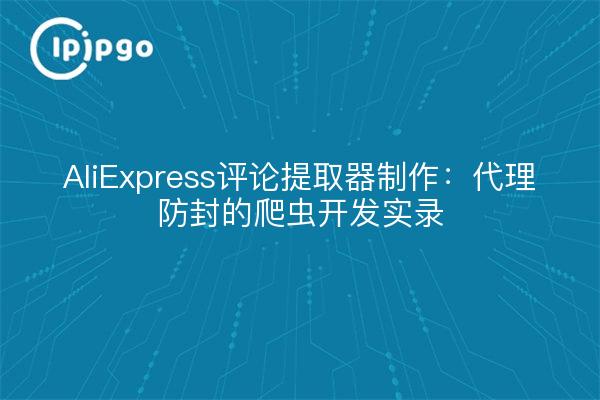 AliExpress评论提取器制作：代理防封的爬虫开发实录