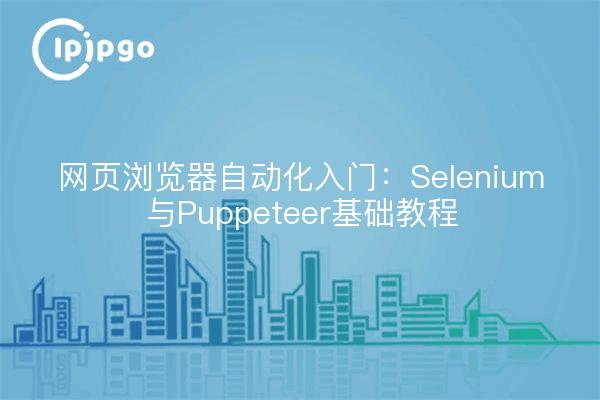 网页浏览器自动化入门:Selenium与Puppeteer基础教程